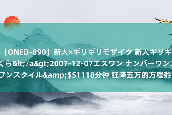 【ONED-890】新人×ギリギリモザイク 新人ギリギリモザイク 吉野さくら</a>2007-12-07エスワン ナンバーワンスタイル&$S1118分钟 狂降五万的方程豹5，在给坦克300让开么？