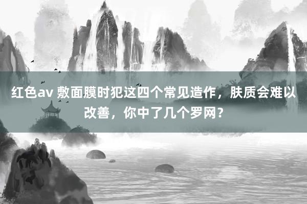 红色av 敷面膜时犯这四个常见造作，肤质会难以改善，你中了几个罗网？