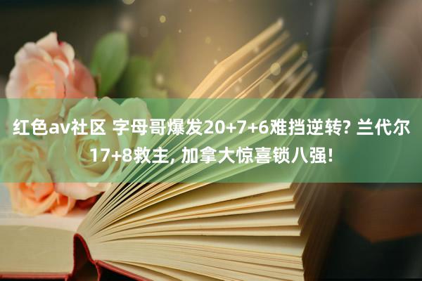 红色av社区 字母哥爆发20+7+6难挡逆转? 兰代尔17+8救主, 加拿大惊喜锁八强!