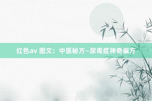 红色av 图文：中医秘方—尿毒症神奇偏方