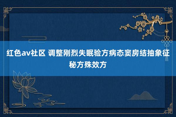 红色av社区 调整刚烈失眠验方病态窦房结抽象征秘方殊效方