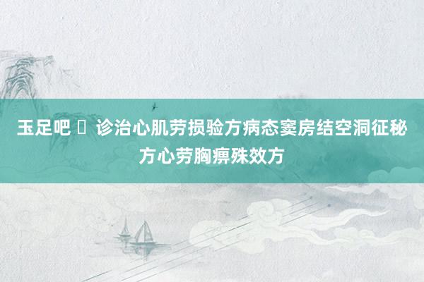 玉足吧 ​诊治心肌劳损验方病态窦房结空洞征秘方心劳胸痹殊效方