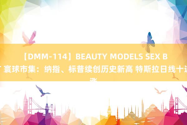 【DMM-114】BEAUTY MODELS SEX BEST 寰球市集：纳指、标普续创历史新高 特斯拉日线十连涨