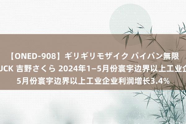 【ONED-908】ギリギリモザイク パイパン無限絶頂！激イカセFUCK 吉野さくら 2024年1—5月份寰宇边界以上工业企业利润增长3.4%