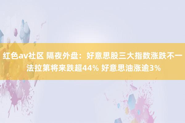 红色av社区 隔夜外盘：好意思股三大指数涨跌不一 法拉第将来跌超44% 好意思油涨逾3%