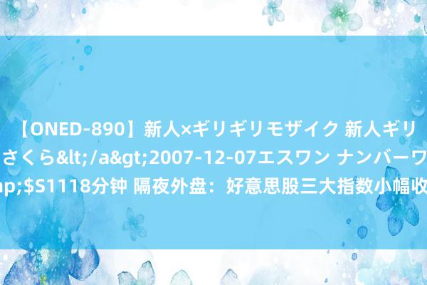 【ONED-890】新人×ギリギリモザイク 新人ギリギリモザイク 吉野さくら</a>2007-12-07エスワン ナンバーワンスタイル&$S1118分钟 隔夜外盘：好意思股三大指数小幅收涨 热点中概股浩荡走低 理念念汽车跌近10%