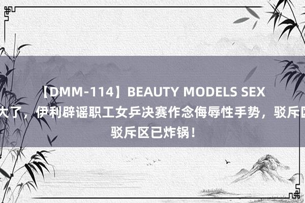 【DMM-114】BEAUTY MODELS SEX BEST 闹大了，伊利辟谣职工女乒决赛作念侮辱性手势，驳斥区已炸锅！