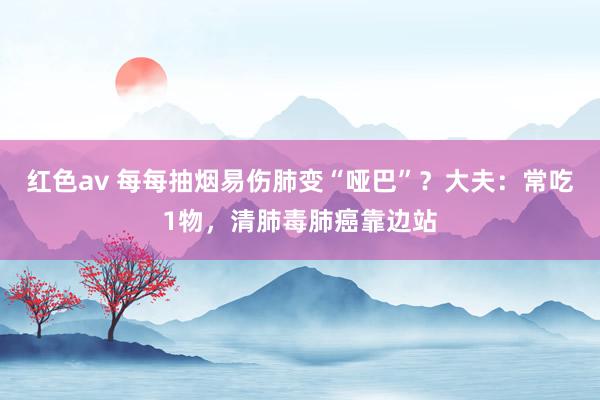 红色av 每每抽烟易伤肺变“哑巴”？大夫：常吃1物，清肺毒肺癌靠边站