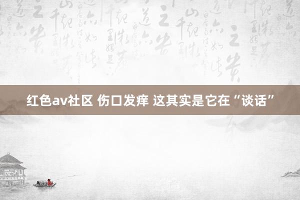 红色av社区 伤口发痒 这其实是它在“谈话”