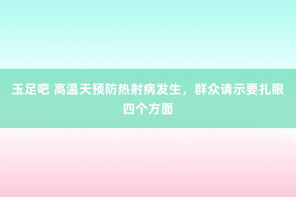 玉足吧 高温天预防热射病发生，群众请示要扎眼四个方面