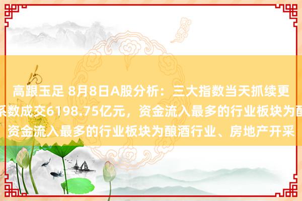 高跟玉足 8月8日A股分析：三大指数当天抓续更正，沪指平收，两市系数成交6198.75亿元，资金流入最多的行业板块为酿酒行业、房地产开采