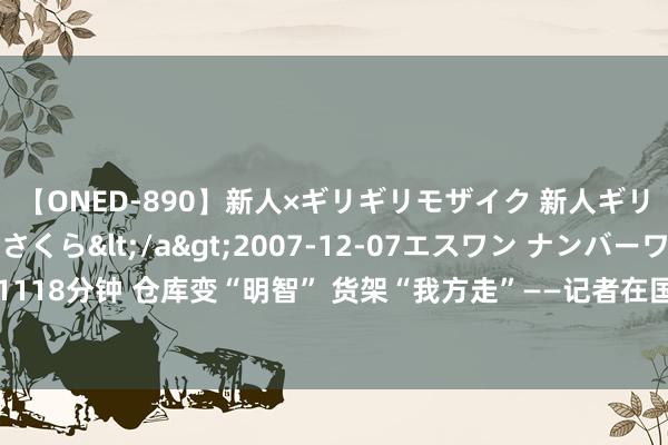 【ONED-890】新人×ギリギリモザイク 新人ギリギリモザイク 吉野さくら</a>2007-12-07エスワン ナンバーワンスタイル&$S1118分钟 仓库变“明智” 货架“我方走”——记者在国药乐仁堂医药物流三期名目感受智谋物流的超本领