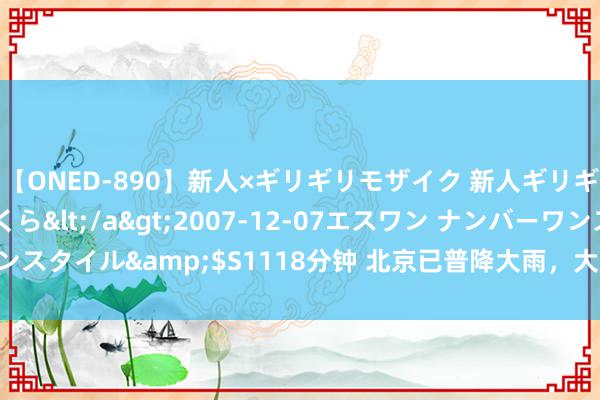 【ONED-890】新人×ギリギリモザイク 新人ギリギリモザイク 吉野さくら</a>2007-12-07エスワン ナンバーワンスタイル&$S1118分钟 北京已普降大雨，大兴定福庄雨量独特200毫米