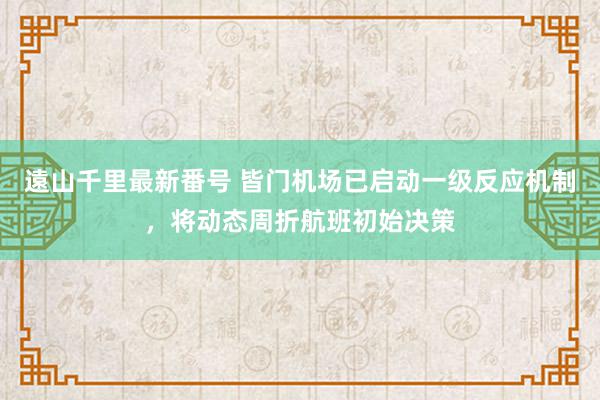 遠山千里最新番号 皆门机场已启动一级反应机制，将动态周折航班初始决策