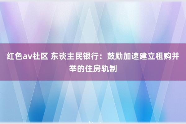 红色av社区 东谈主民银行：鼓励加速建立租购并举的住房轨制