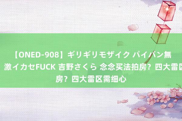 【ONED-908】ギリギリモザイク パイパン無限絶頂！激イカセFUCK 吉野さくら 念念买法拍房？四大雷区需细心