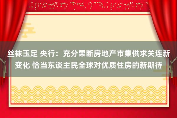 丝袜玉足 央行：充分果断房地产市集供求关连新变化 恰当东谈主民全球对优质住房的新期待