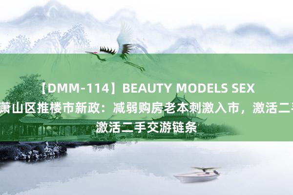 【DMM-114】BEAUTY MODELS SEX BEST 杭州萧山区推楼市新政：减弱购房老本刺激入市，激活二手交游链条