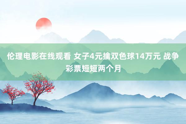 伦理电影在线观看 女子4元擒双色球14万元 战争彩票短短两个月