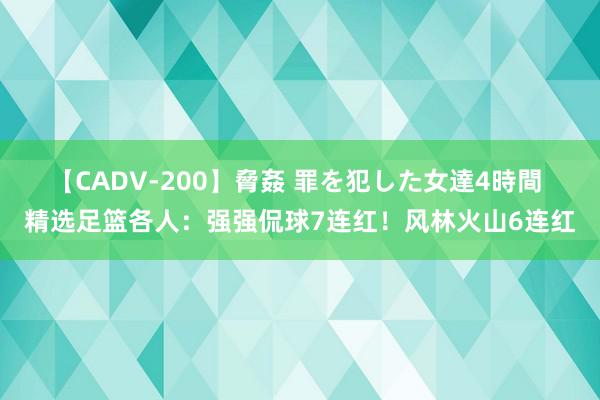 【CADV-200】脅姦 罪を犯した女達4時間 精选足篮各人：强强侃球7连红！风林火山6连红