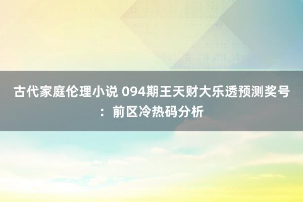 古代家庭伦理小说 094期王天财大乐透预测奖号：前区冷热码分析