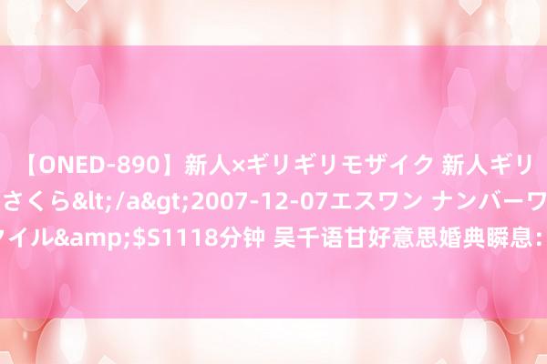 【ONED-890】新人×ギリギリモザイク 新人ギリギリモザイク 吉野さくら</a>2007-12-07エスワン ナンバーワンスタイル&$S1118分钟 吴千语甘好意思婚典瞬息：与施伯雄深情拥吻，绝好意思配对