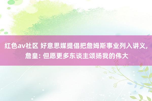 红色av社区 好意思媒提倡把詹姆斯事业列入讲义, 詹皇: 但愿更多东谈主颂扬我的伟大