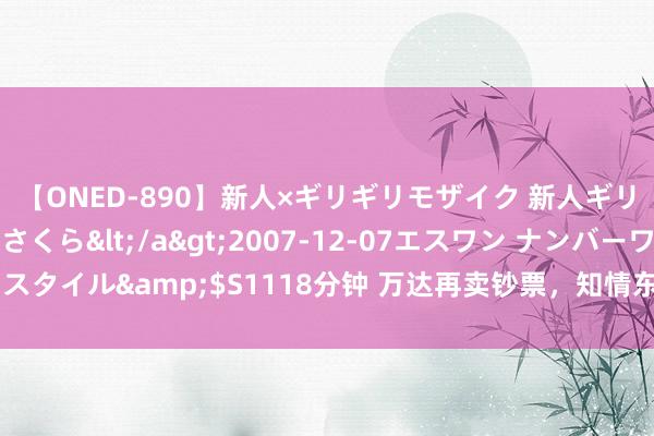 【ONED-890】新人×ギリギリモザイク 新人ギリギリモザイク 吉野さくら</a>2007-12-07エスワン ナンバーワンスタイル&$S1118分钟 万达再卖钞票，知情东谈主士称“战投在普通激动中”