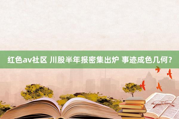 红色av社区 川股半年报密集出炉 事迹成色几何？