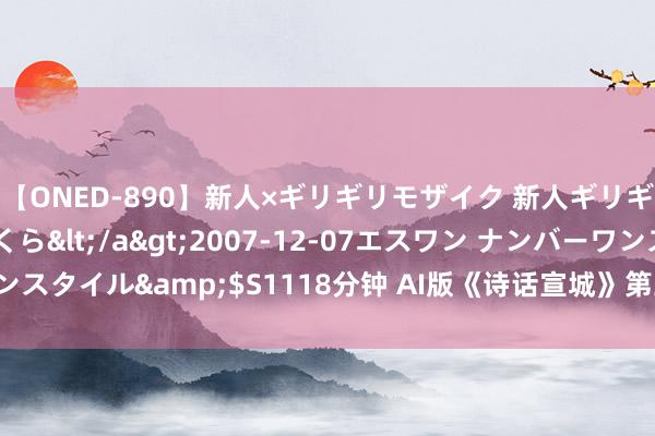 【ONED-890】新人×ギリギリモザイク 新人ギリギリモザイク 吉野さくら</a>2007-12-07エスワン ナンバーワンスタイル&$S1118分钟 AI版《诗话宣城》第三集：在宣城触发一场送别