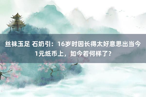 丝袜玉足 石奶引：16岁时因长得太好意思出当今1元纸币上，如今若何样了？