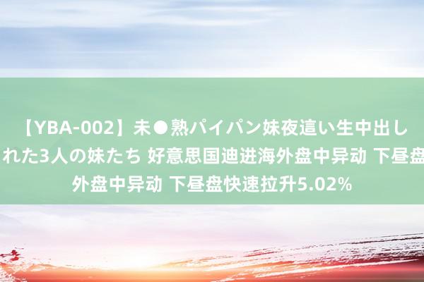 【YBA-002】未●熟パイパン妹夜這い生中出しレイプ 兄に犯された3人の妹たち 好意思国迪进海外盘中异动 下昼盘快速拉升5.02%