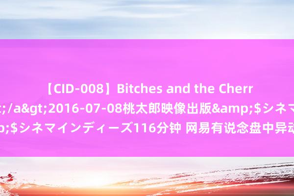 【CID-008】Bitches and the Cherries-ヤリマンと童貞-</a>2016-07-08桃太郎映像出版&$シネマインディーズ116分钟 网易有说念盘中异动 下昼盘股价大跌5.15%