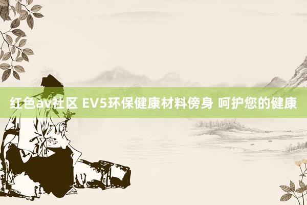 红色av社区 EV5环保健康材料傍身 呵护您的健康