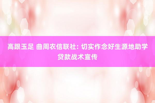 高跟玉足 曲周农信联社: 切实作念好生源地助学贷款战术宣传