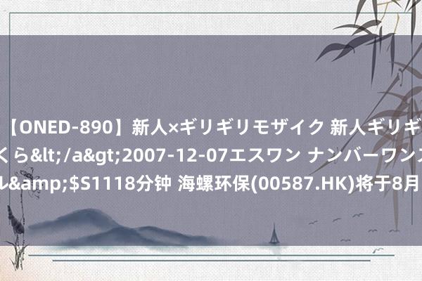 【ONED-890】新人×ギリギリモザイク 新人ギリギリモザイク 吉野さくら</a>2007-12-07エスワン ナンバーワンスタイル&$S1118分钟 海螺环保(00587.HK)将于8月27日举行董事会会议以审批中期功绩