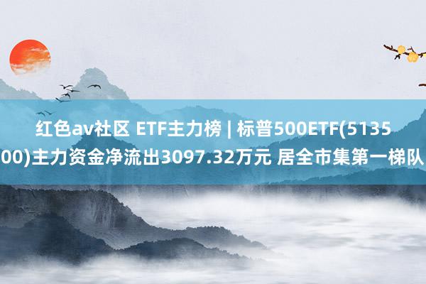 红色av社区 ETF主力榜 | 标普500ETF(513500)主力资金净流出3097.32万元 居全市集第一梯队