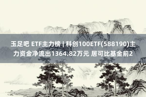 玉足吧 ETF主力榜 | 科创100ETF(588190)主力资金净流出1364.82万元 居可比基金前2