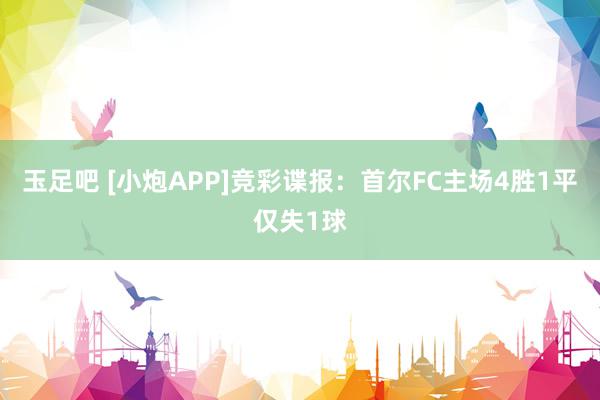 玉足吧 [小炮APP]竞彩谍报：首尔FC主场4胜1平仅失1球