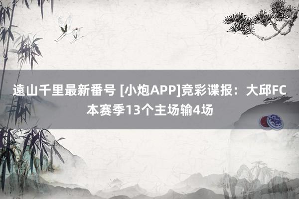 遠山千里最新番号 [小炮APP]竞彩谍报：大邱FC本赛季13个主场输4场