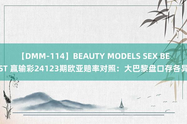 【DMM-114】BEAUTY MODELS SEX BEST 赢输彩24123期欧亚赔率对照：大巴黎盘口存各异