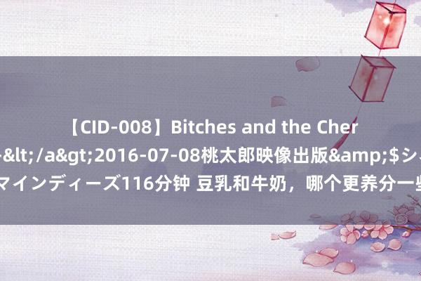 【CID-008】Bitches and the Cherries-ヤリマンと童貞-</a>2016-07-08桃太郎映像出版&$シネマインディーズ116分钟 豆乳和牛奶，哪个更养分一些？忽视凭据我方肉体情况进行领受