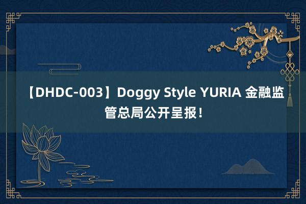 【DHDC-003】Doggy Style YURIA 金融监管总局公开呈报！