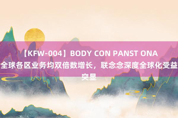 【KFW-004】BODY CON PANST ONANIE 全球各区业务均双倍数增长，联念念深度全球化受益突显