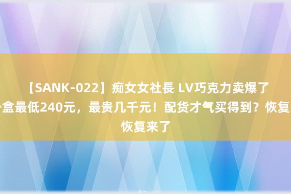 【SANK-022】痴女女社長 LV巧克力卖爆了：一盒最低240元，最贵几千元！配货才气买得到？恢复来了