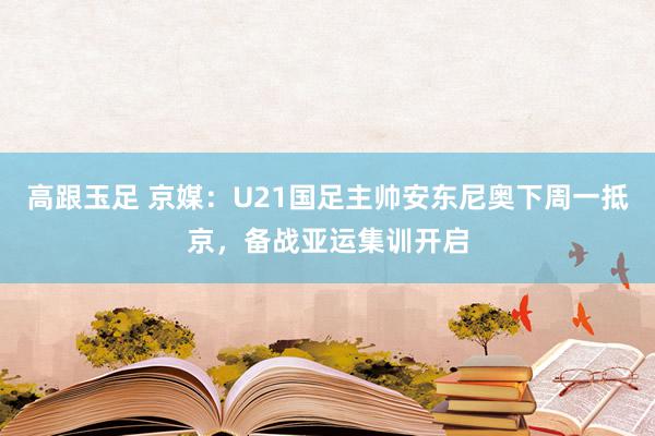 高跟玉足 京媒：U21国足主帅安东尼奥下周一抵京，备战亚运集训开启