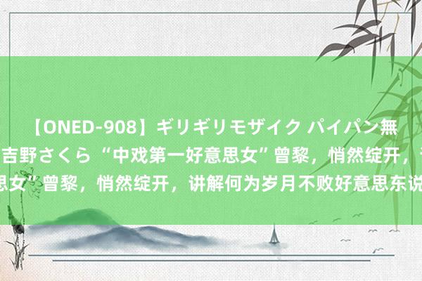 【ONED-908】ギリギリモザイク パイパン無限絶頂！激イカセFUCK 吉野さくら “中戏第一好意思女”曾黎，悄然绽开，讲解何为岁月不败好意思东说念主！