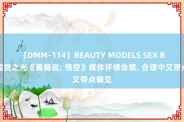 【DMM-114】BEAUTY MODELS SEX BEST 国货之光《黑据说: 悟空》媒体评领会禁, 合理中又带点偏见