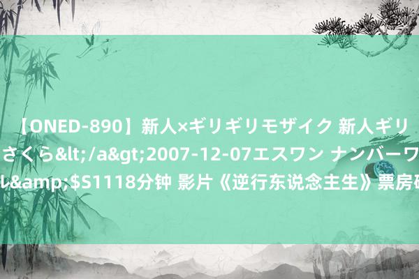 【ONED-890】新人×ギリギリモザイク 新人ギリギリモザイク 吉野さくら</a>2007-12-07エスワン ナンバーワンスタイル&$S1118分钟 影片《逆行东说念主生》票房破3亿，累计不雅影东说念主次超900万