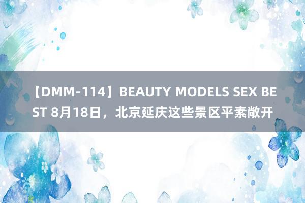 【DMM-114】BEAUTY MODELS SEX BEST 8月18日，北京延庆这些景区平素敞开